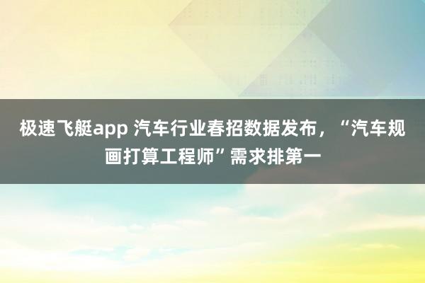 极速飞艇app 汽车行业春招数据发布，“汽车规画打算工程师”需求排第一