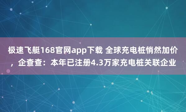 极速飞艇168官网app下载 全球充电桩悄然加价，企查查：本年已注册4.3万家充电桩关联企业