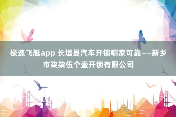 极速飞艇app 长垣县汽车开锁哪家可靠——新乡市柒柒伍个壹开锁有限公司