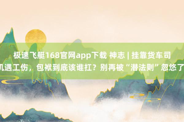 极速飞艇168官网app下载 神志 | 挂靠货车司机遇工伤，包袱到底该谁扛？别再被“潜法则”忽悠了！
