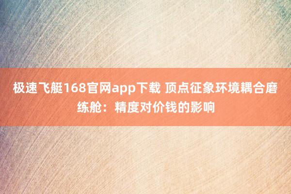 极速飞艇168官网app下载 顶点征象环境耦合磨练舱：精度对价钱的影响