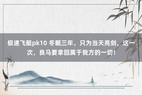 极速飞艇pk10 冬眠三年，只为当天亮剑，这一次，良马要拿回属于我方的一切！