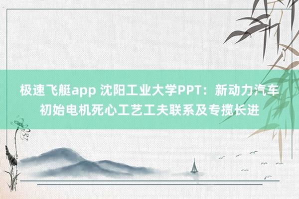 极速飞艇app 沈阳工业大学PPT：新动力汽车初始电机死心工艺工夫联系及专揽长进