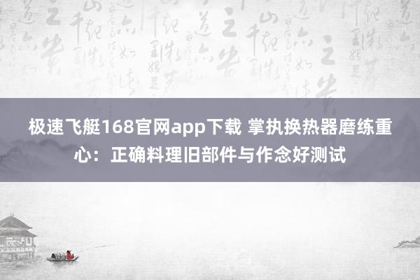 极速飞艇168官网app下载 掌执换热器磨练重心：正确料理旧部件与作念好测试