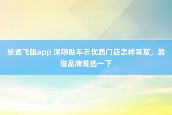 极速飞艇app 深聊贴车衣优质门店怎样采取，靠谱品牌推选一下