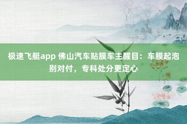 极速飞艇app 佛山汽车贴膜车主醒目：车膜起泡别对付，专科处分更定心