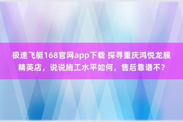 极速飞艇168官网app下载 探寻重庆鸿悦龙膜精英店，说说施工水平如何，售后靠谱不？