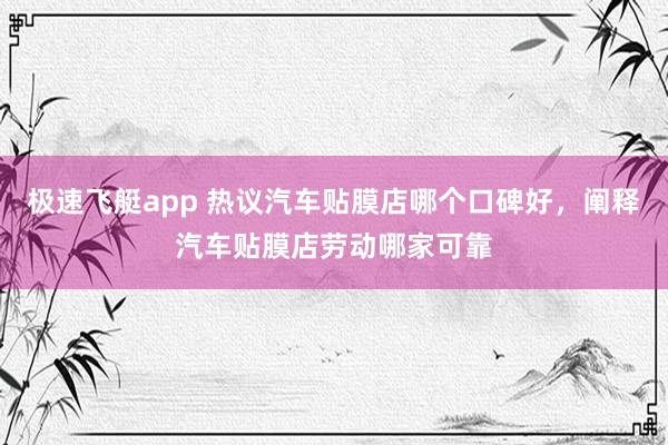 极速飞艇app 热议汽车贴膜店哪个口碑好，阐释汽车贴膜店劳动哪家可靠