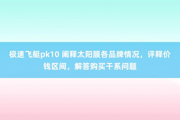 极速飞艇pk10 阐释太阳膜各品牌情况，评释价钱区间，解答购买干系问题