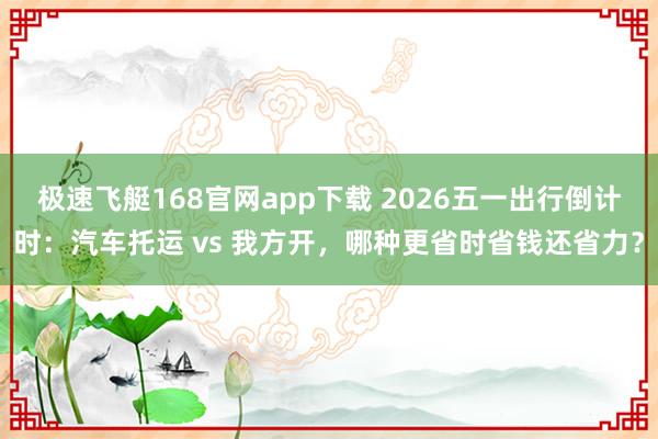极速飞艇168官网app下载 2026五一出行倒计时：汽车托运 vs 我方开，哪种更省时省钱还省力？