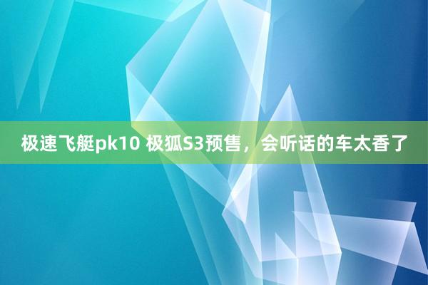 极速飞艇pk10 极狐S3预售，会听话的车太香了