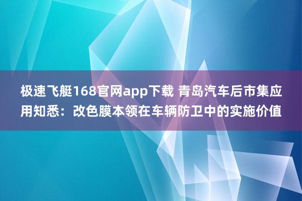 极速飞艇168官网app下载 青岛汽车后市集应用知悉：改色膜本领在车辆防卫中的实施价值