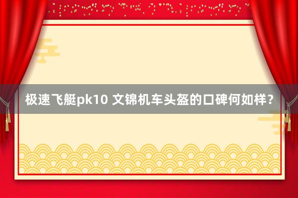 极速飞艇pk10 文锦机车头盔的口碑何如样？