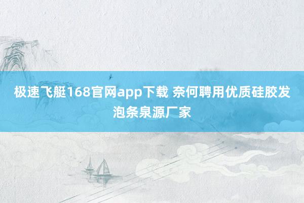 极速飞艇168官网app下载 奈何聘用优质硅胶发泡条泉源厂家