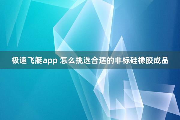 极速飞艇app 怎么挑选合适的非标硅橡胶成品