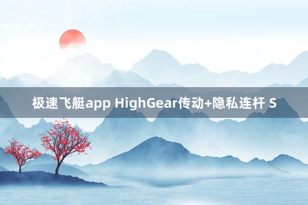 极速飞艇app HighGear传动+隐私连杆 S