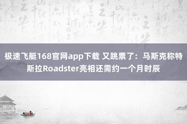 极速飞艇168官网app下载 又跳票了：马斯克称特斯拉Roadster亮相还需约一个月时辰