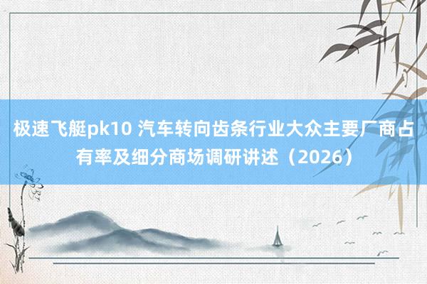 极速飞艇pk10 汽车转向齿条行业大众主要厂商占有率及细分商场调研讲述（2026）