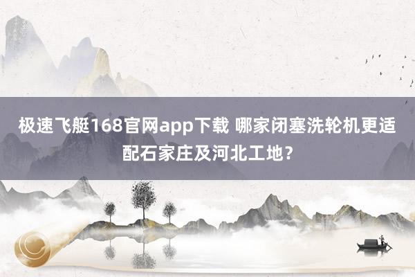 极速飞艇168官网app下载 哪家闭塞洗轮机更适配石家庄及河北工地？