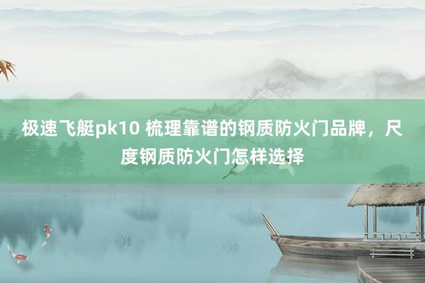 极速飞艇pk10 梳理靠谱的钢质防火门品牌，尺度钢质防火门怎样选择