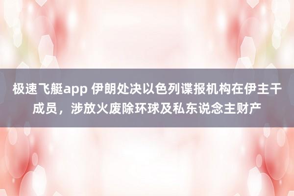 极速飞艇app 伊朗处决以色列谍报机构在伊主干成员，涉放火废除环球及私东说念主财产