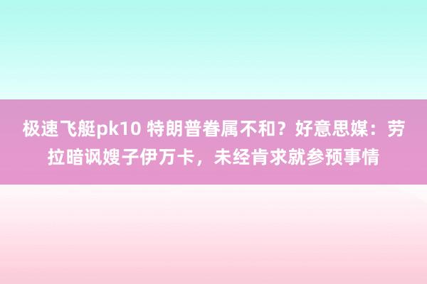 极速飞艇pk10 特朗普眷属不和？好意思媒：劳拉暗讽嫂子伊万卡，未经肯求就参预事情