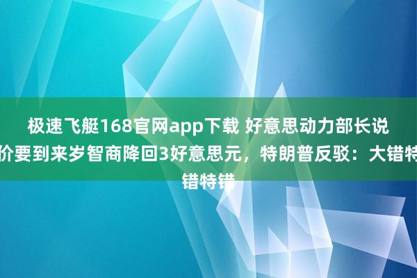 极速飞艇168官网app下载 好意思动力部长说油价要到来岁智商降回3好意思元，特朗普反驳：大错特错