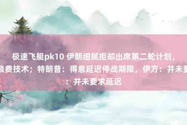 极速飞艇pk10 伊朗细腻拒却出席第二轮计划，称熟悉浪费技术；特朗普：得意延迟停战期限，伊方：并未要求延迟