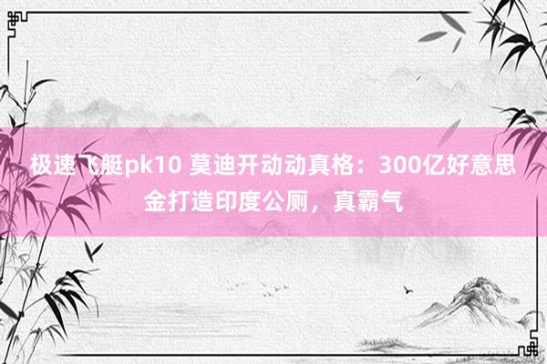 极速飞艇pk10 莫迪开动动真格：300亿好意思金打造印度公厕，真霸气