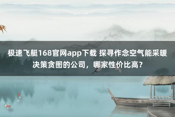极速飞艇168官网app下载 探寻作念空气能采暖决策贪图的公司，哪家性价比高？