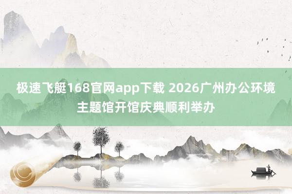 极速飞艇168官网app下载 2026广州办公环境主题馆开馆庆典顺利举办