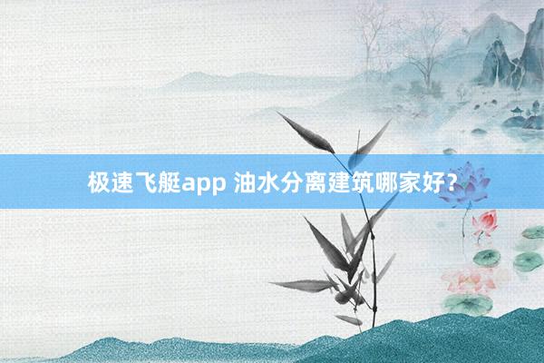极速飞艇app 油水分离建筑哪家好？