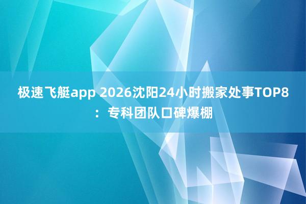 极速飞艇app 2026沈阳24小时搬家处事TOP8：专科团队口碑爆棚