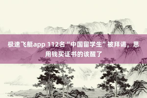 极速飞艇app 112名“中国留学生”被拜谒，思用钱买证书的该醒了