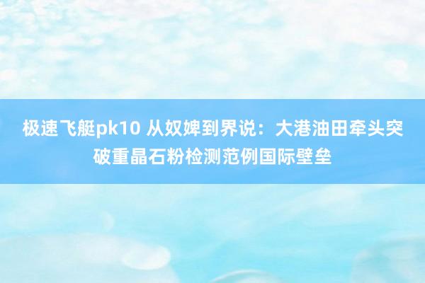 极速飞艇pk10 从奴婢到界说：大港油田牵头突破重晶石粉检测范例国际壁垒
