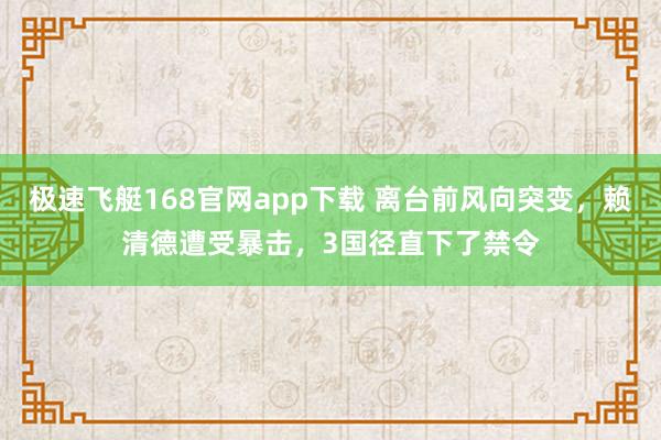 极速飞艇168官网app下载 离台前风向突变，赖清德遭受暴击，3国径直下了禁令