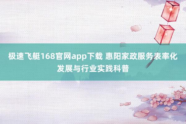 极速飞艇168官网app下载 惠阳家政服务表率化发展与行业实践科普