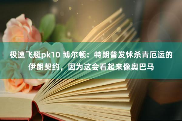 极速飞艇pk10 博尔顿：特朗普发怵杀青厄运的伊朗契约，因为这会看起来像奥巴马