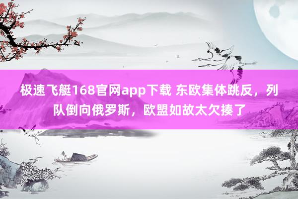 极速飞艇168官网app下载 东欧集体跳反，列队倒向俄罗斯，欧盟如故太欠揍了