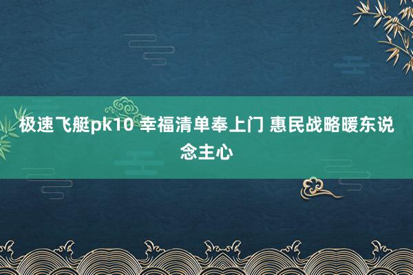 极速飞艇pk10 幸福清单奉上门 惠民战略暖东说念主心