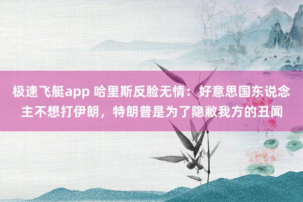 极速飞艇app 哈里斯反脸无情：好意思国东说念主不想打伊朗，特朗普是为了隐敝我方的丑闻