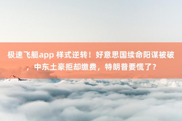 极速飞艇app 样式逆转！好意思国续命阳谋被破，中东土豪拒却缴费，特朗普要慌了？