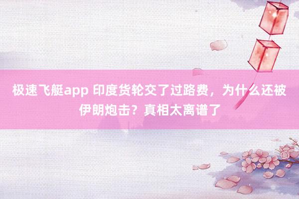 极速飞艇app 印度货轮交了过路费，为什么还被伊朗炮击？真相太离谱了