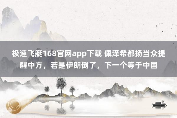 极速飞艇168官网app下载 佩泽希都扬当众提醒中方，若是伊朗倒了，下一个等于中国