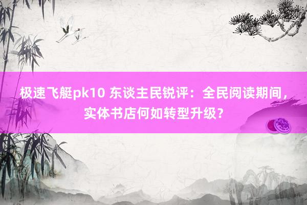 极速飞艇pk10 东谈主民锐评：全民阅读期间，实体书店何如转型升级？