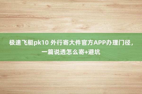 极速飞艇pk10 外行寄大件官方APP办理门径，一篇说透怎么寄+避坑