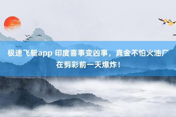 极速飞艇app 印度喜事变凶事，真金不怕火油厂在剪彩前一天爆炸！