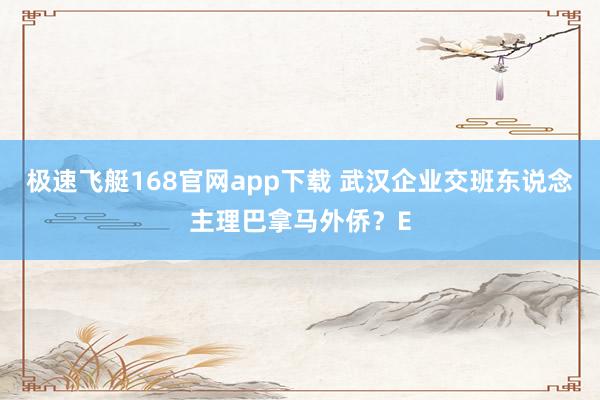 极速飞艇168官网app下载 武汉企业交班东说念主理巴拿马外侨？E