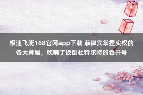 极速飞艇168官网app下载 菲律宾掌捏实权的各大眷属，吹响了扳倒杜特尔特的吞并号