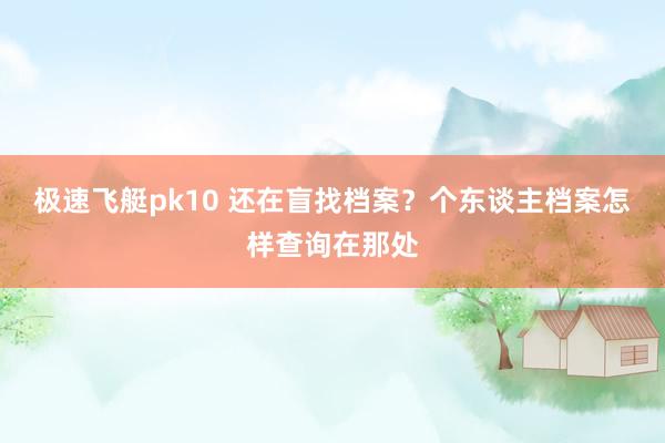 极速飞艇pk10 还在盲找档案？个东谈主档案怎样查询在那处